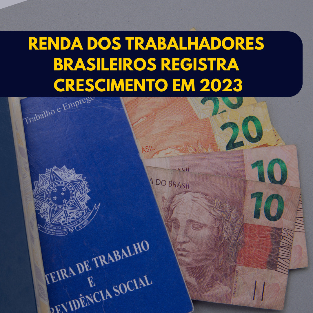 RENDA DOS TRABALHADORES BRASILEIROS REGISTRA CRESCIMENTO EM 2023